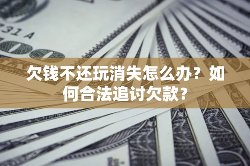 北京欠钱不还玩消失怎么办？如何合法追讨欠款？