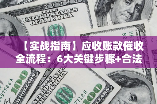 北京【实战指南】应收账款催收全流程：6大关键步骤+合法回款技巧
