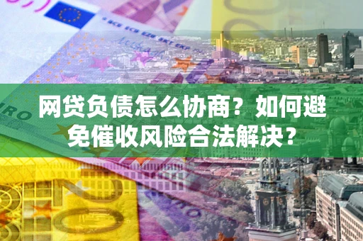 北京网贷负债怎么协商？如何避免催收风险合法解决？