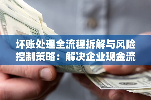 北京坏账处理全流程拆解与风险控制策略：解决企业现金流顽疾的实战指南