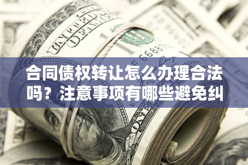 北京合同债权转让怎么办理合法吗？注意事项有哪些避免纠纷？