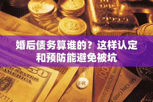 北京婚后债务算谁的？这样认定和预防能避免被坑