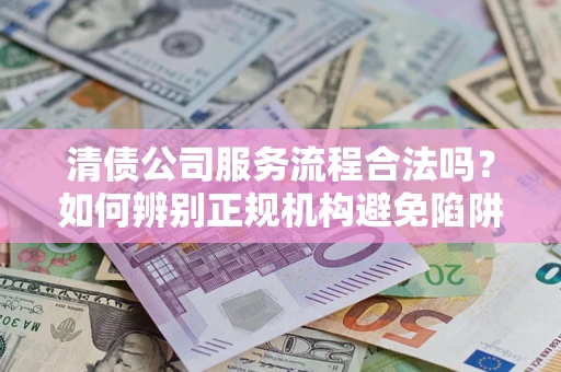 北京清债公司服务流程合法吗？如何辨别正规机构避免陷阱？