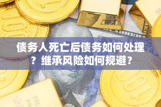 北京债务人死亡后债务如何处理？继承风险如何规避？
