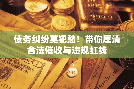北京债务纠纷莫犯愁！带你厘清合法催收与违规红线