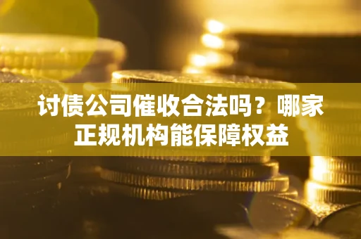 北京讨债公司催收合法吗？哪家正规机构能保障权益