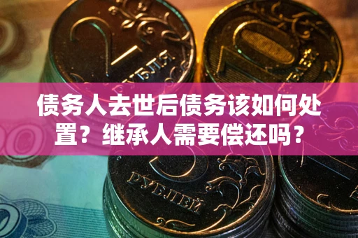 北京债务人去世后债务该如何处置？继承人需要偿还吗？