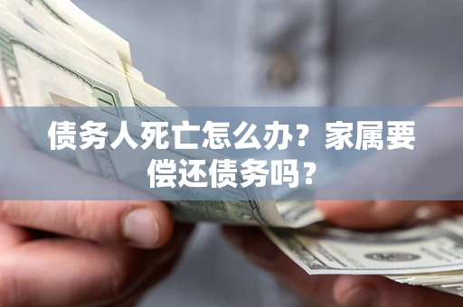 北京债务人死亡怎么办？家属要偿还债务吗？