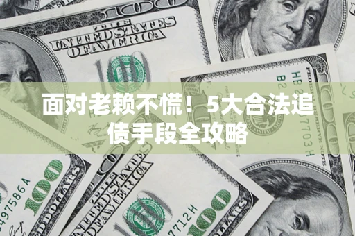 北京面对老赖不慌！5大合法追债手段全攻略