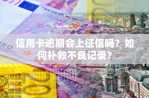 北京信用卡逾期会上征信吗？如何补救不良记录？
