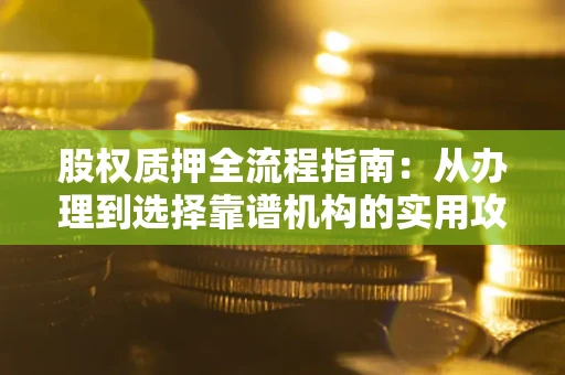 北京股权质押全流程指南：从办理到选择靠谱机构的实用攻略