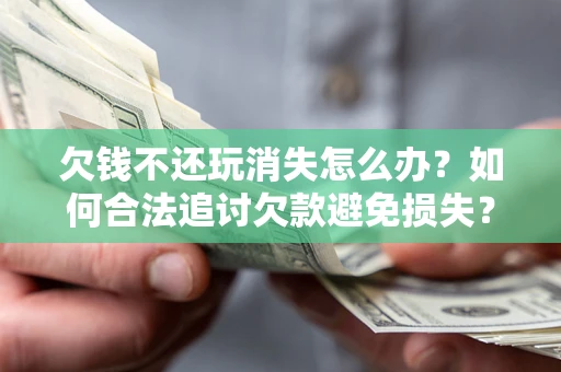 北京欠钱不还玩消失怎么办？如何合法追讨欠款避免损失？