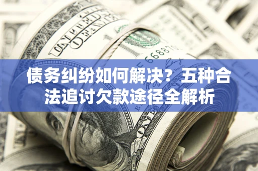 北京债务纠纷如何解决？五种合法追讨欠款途径全解析