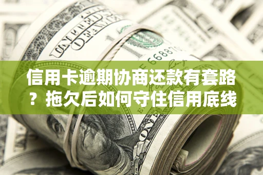 北京信用卡逾期协商还款有套路？拖欠后如何守住信用底线？