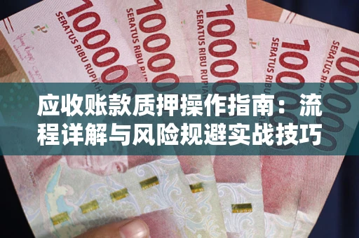 北京应收账款质押操作指南:流程详解与风险规避实战技巧 北京应收账款质押操作指南:流程详解与风险规避实战技巧