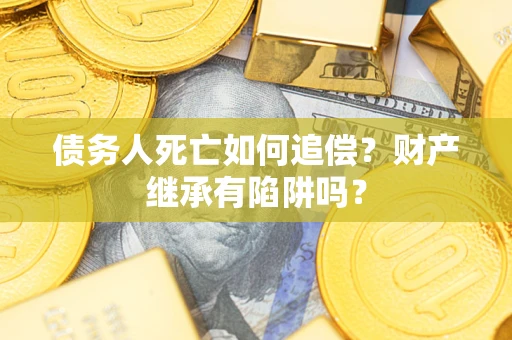 北京债务人死亡如何追偿？财产继承有陷阱吗？