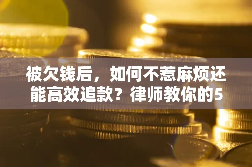 北京被欠钱后，如何不惹麻烦还能高效追款？律师教你的5步合法讨债法