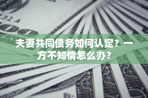 北京夫妻共同债务如何认定？一方不知情怎么办？