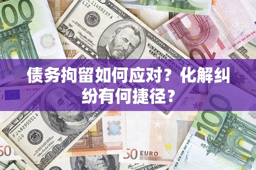 北京债务拘留如何应对？化解纠纷有何捷径？