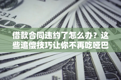 北京借款合同违约了怎么办？这些追偿技巧让你不再吃哑巴亏