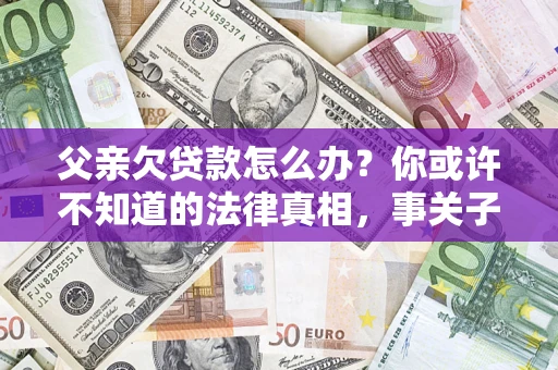 北京父亲欠贷款怎么办？你或许不知道的法律真相，事关子女未来