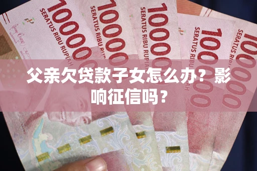 北京父亲欠贷款子女怎么办？影响征信吗？
