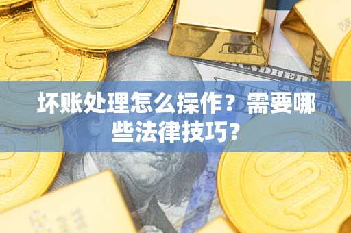 北京坏账处理怎么操作？需要哪些法律技巧？