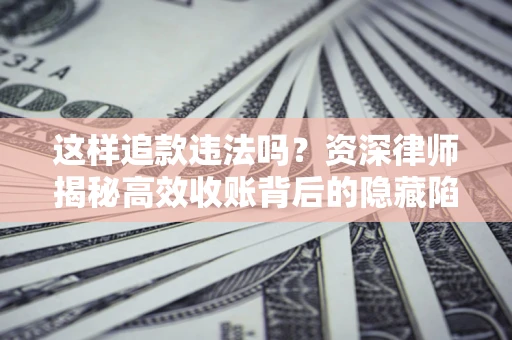北京这样追款违法吗？资深律师揭秘高效收账背后的隐藏陷阱