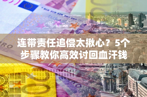 北京连带责任追偿太揪心？5个步骤教你高效讨回血汗钱
