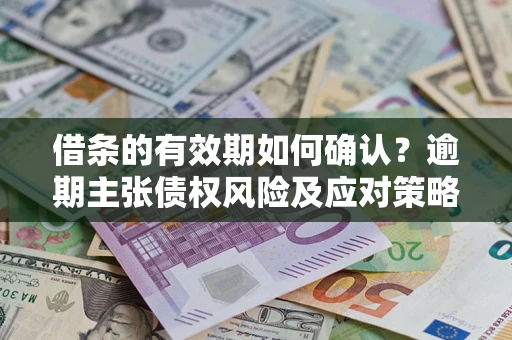 北京借条的有效期如何确认？逾期主张债权风险及应对策略？