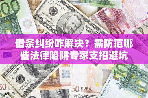 北京借条纠纷咋解决？需防范哪些法律陷阱专家支招避坑
