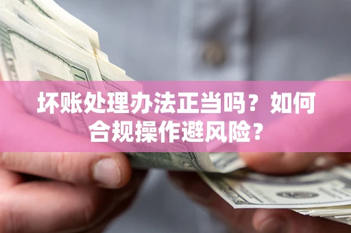 北京坏账处理办法正当吗？如何合规操作避风险？