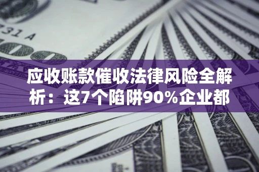 北京应收账款催收法律风险全解析：这7个陷阱90%企业都踩过（含合规应对指南）