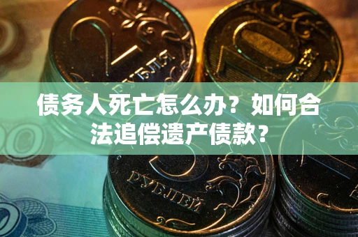 北京债务人死亡怎么办？如何合法追偿遗产债款？