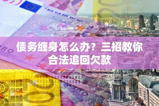 北京债务缠身怎么办？三招教你合法追回欠款