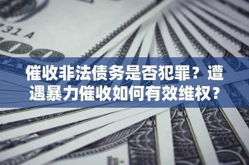 北京催收非法债务是否犯罪?遭遇暴力催收如何有效维权? 北京催收非法债务是否犯罪?遭遇暴力催收如何有效维权?