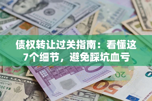 北京债权转让过关指南：看懂这7个细节，避免踩坑血亏