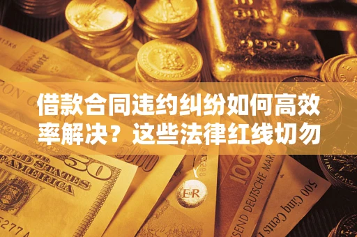 北京借款合同违约纠纷如何高效率解决？这些法律红线切勿触碰