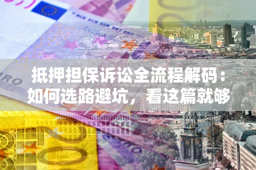 北京抵押担保诉讼全流程解码：如何选路避坑，看这篇就够了