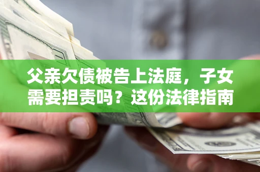 北京父亲欠债被告上法庭，子女需要担责吗？这份法律指南必须看完