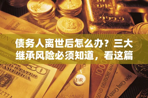 北京债务人离世后怎么办？三大继承风险必须知道，看这篇就够了
