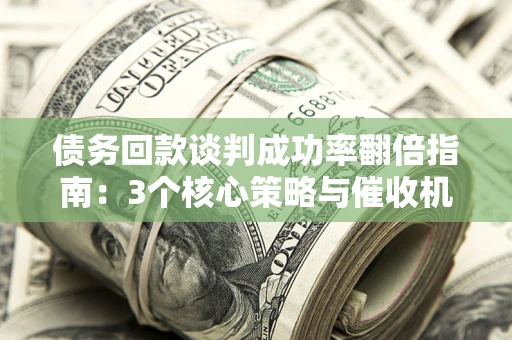 北京债务回款谈判成功率翻倍指南：3个核心策略与催收机构避坑法则