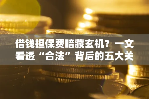 北京借钱担保费暗藏玄机？一文看透“合法”背后的五大关键陷阱