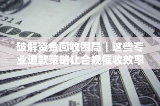 北京破解资金回收困局｜这些专业追款策略让合规催收效率翻倍