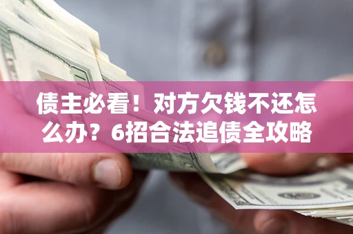 北京债主必看！对方欠钱不还怎么办？6招合法追债全攻略