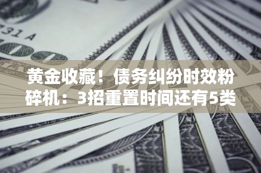 北京黄金收藏！债务纠纷时效粉碎机：3招重置时间还有5类不设年限的特殊债务