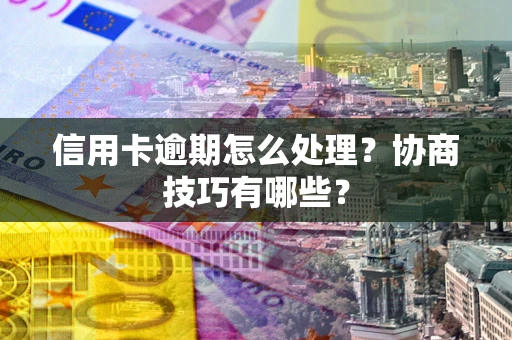 北京信用卡逾期怎么处理？协商技巧有哪些？