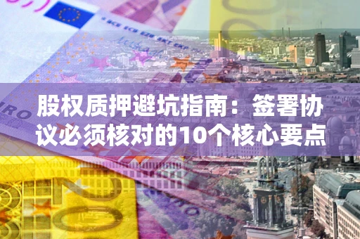 北京股权质押避坑指南:签署协议必须核对的10个核心要点 北京股权质押避坑指南:签署协议必须核对的10个核心要点