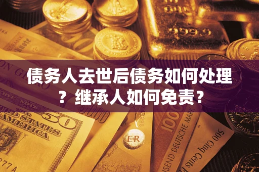 北京债务人去世后债务如何处理？继承人如何免责？