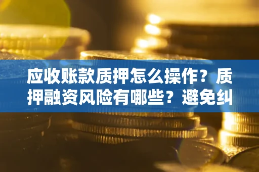 北京应收账款质押怎么操作？质押融资风险有哪些？避免纠纷高效融资技巧